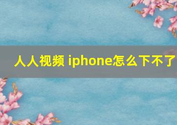 人人视频 iphone怎么下不了